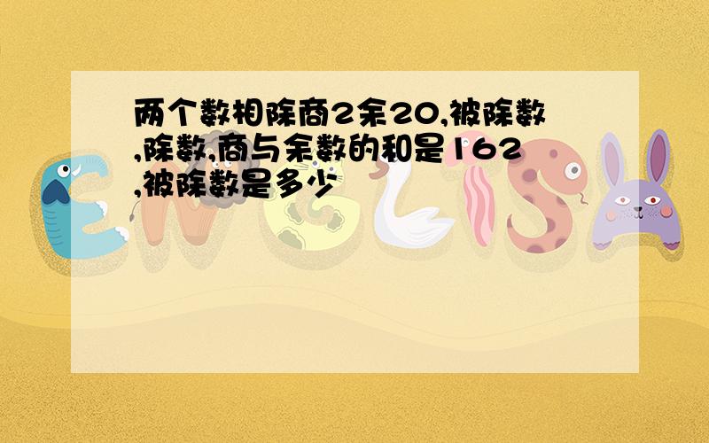 两个数相除商2余20,被除数,除数,商与余数的和是162,被除数是多少