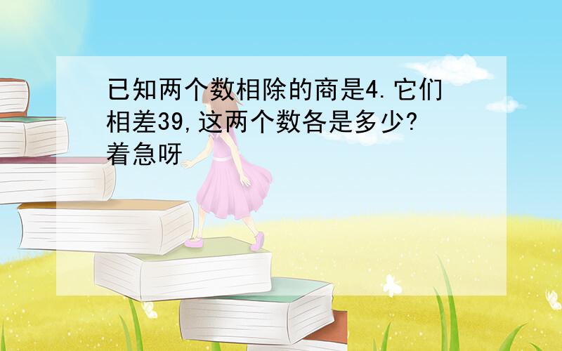 已知两个数相除的商是4.它们相差39,这两个数各是多少?着急呀