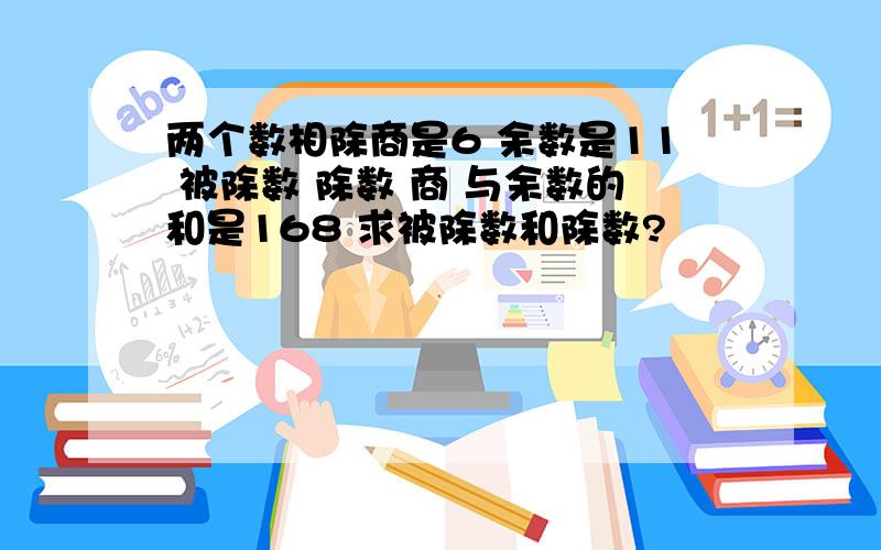 两个数相除商是6 余数是11 被除数 除数 商 与余数的和是168 求被除数和除数?