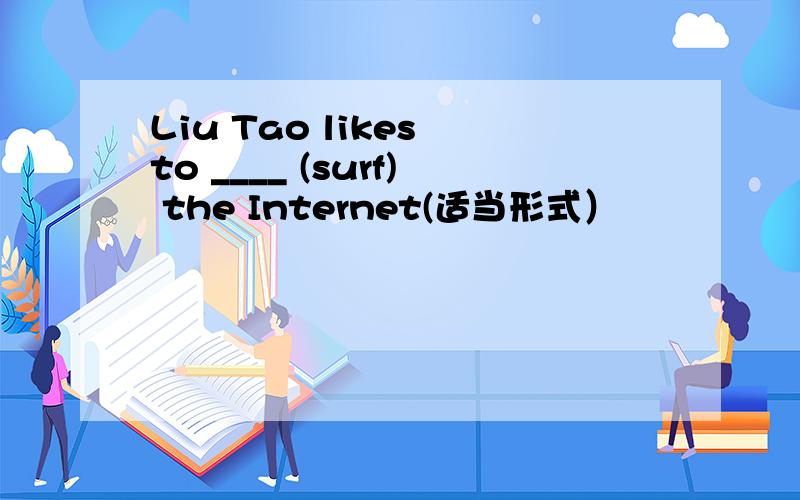 Liu Tao likes to ____ (surf) the Internet(适当形式）