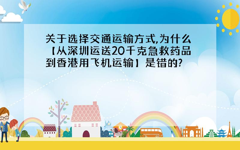 关于选择交通运输方式,为什么【从深圳运送20千克急救药品到香港用飞机运输】是错的?