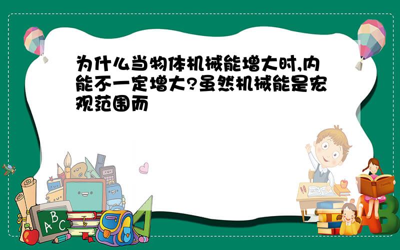 为什么当物体机械能增大时,内能不一定增大?虽然机械能是宏观范围而