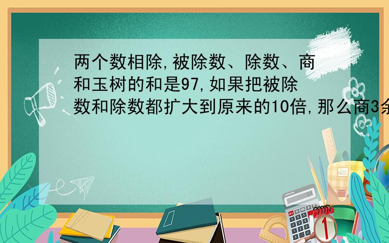 两个数相除,被除数、除数、商和玉树的和是97,如果把被除数和除数都扩大到原来的10倍,那么商3余90,被除