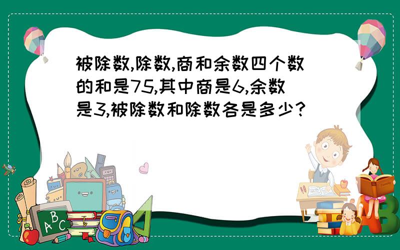 被除数,除数,商和余数四个数的和是75,其中商是6,余数是3,被除数和除数各是多少?