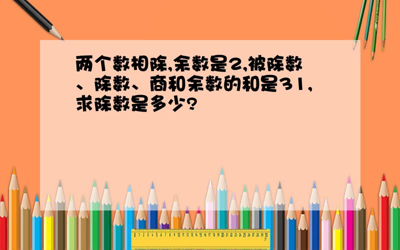 两个数相除,余数是2,被除数、除数、商和余数的和是31,求除数是多少?