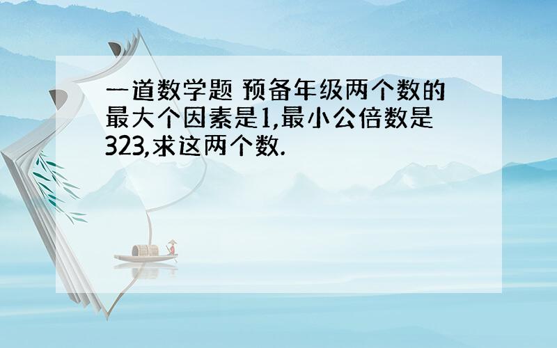 一道数学题 预备年级两个数的最大个因素是1,最小公倍数是323,求这两个数.