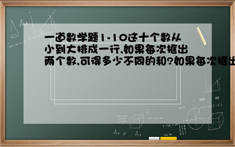 一道数学题1-10这十个数从小到大排成一行,如果每次框出两个数,可得多少不同的和?如果每次框出三个数,可得多少不同的和?