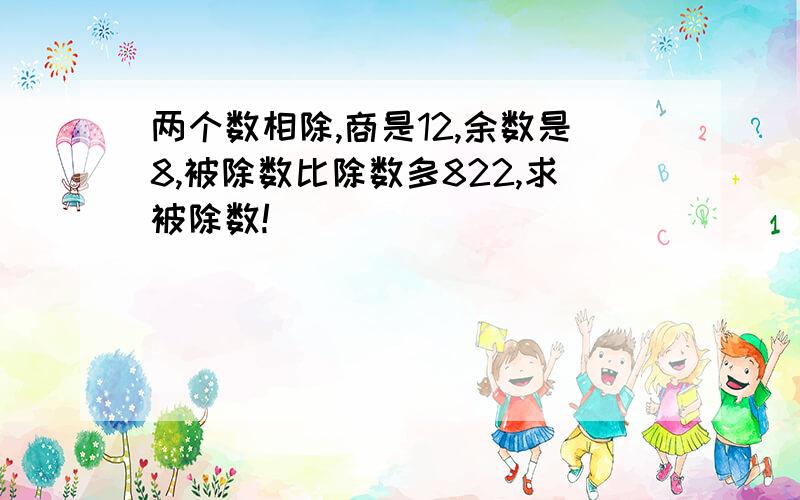 两个数相除,商是12,余数是8,被除数比除数多822,求被除数!