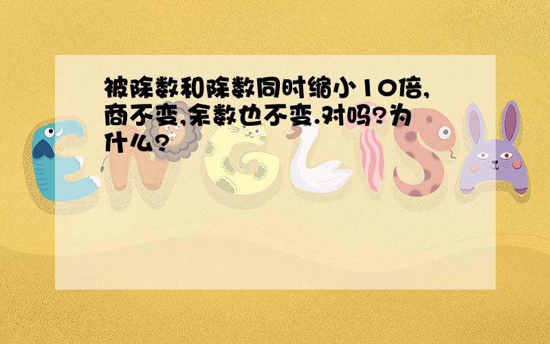 被除数和除数同时缩小10倍,商不变,余数也不变.对吗?为什么?