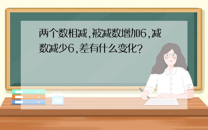 两个数相减,被减数增加6,减数减少6,差有什么变化?