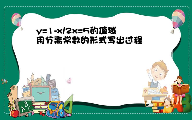 y=1-x/2x=5的值域 用分离常数的形式写出过程