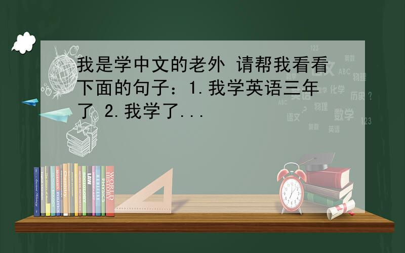 我是学中文的老外 请帮我看看下面的句子：1.我学英语三年了 2.我学了...