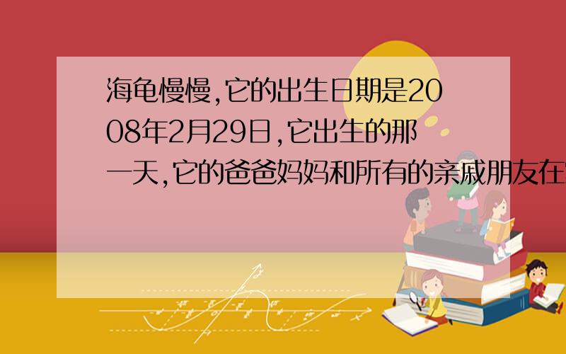 海龟慢慢,它的出生日期是2008年2月29日,它出生的那一天,它的爸爸妈妈和所有的亲戚朋友在家里为他开了一个热闹的庆祝会