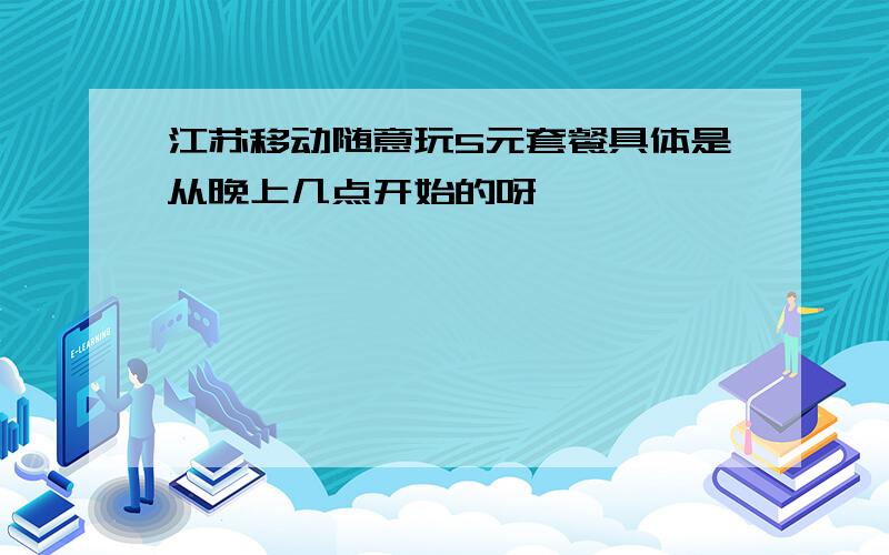 江苏移动随意玩5元套餐具体是从晚上几点开始的呀