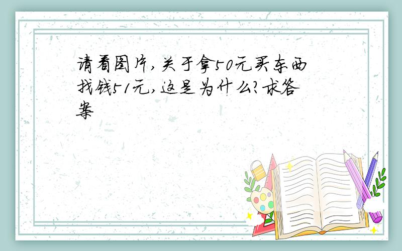 请看图片,关于拿50元买东西找钱51元,这是为什么?求答案