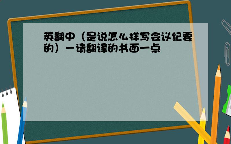 英翻中（是说怎么样写会议纪要的）－请翻译的书面一点