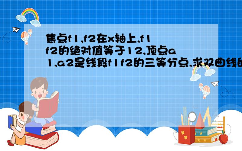 焦点f1,f2在x轴上,f1f2的绝对值等于12,顶点a1,a2是线段f1f2的三等分点,求双曲线的标准方程