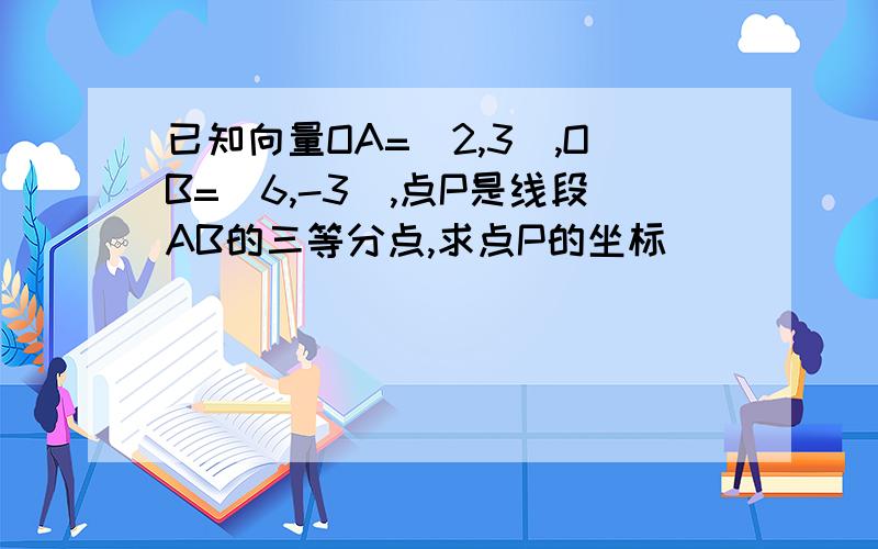 已知向量OA=（2,3）,OB=（6,-3）,点P是线段AB的三等分点,求点P的坐标