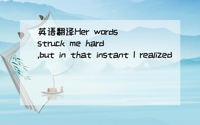 英语翻译Her words struck me hard,but in that instant I realized