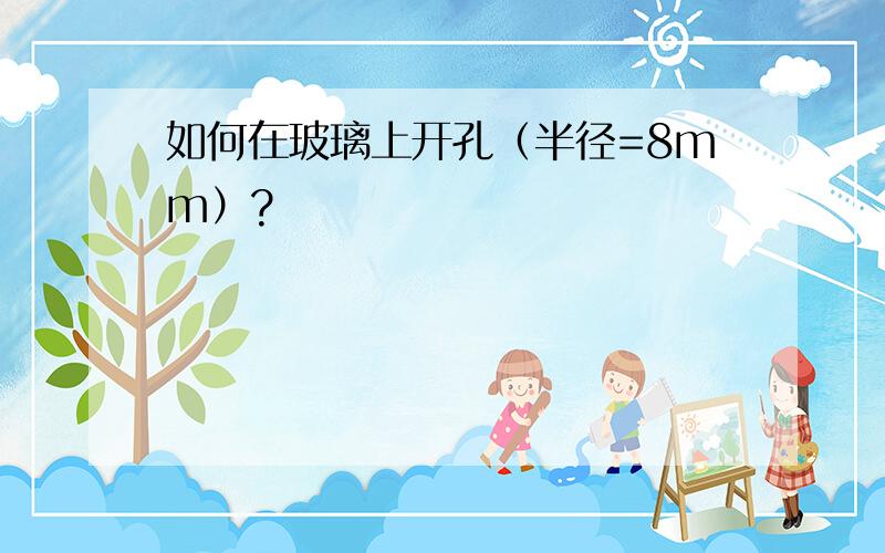 如何在玻璃上开孔（半径=8mm）?