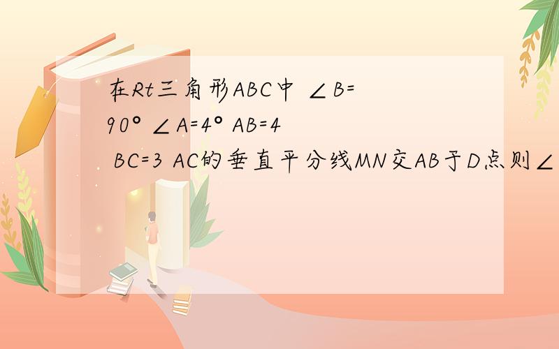 在Rt三角形ABC中 ∠B=90° ∠A=4° AB=4 BC=3 AC的垂直平分线MN交AB于D点则∠BCD= △BC