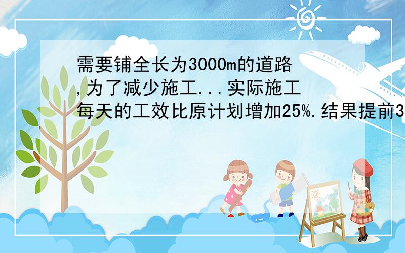 需要铺全长为3000m的道路,为了减少施工...实际施工每天的工效比原计划增加25%.结果提前30天完成