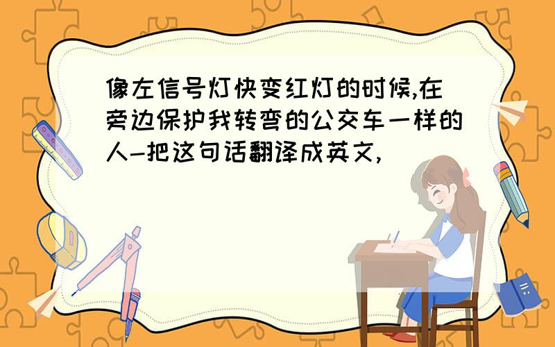 像左信号灯快变红灯的时候,在旁边保护我转弯的公交车一样的人-把这句话翻译成英文,