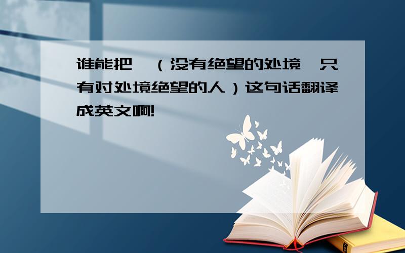 谁能把,（没有绝望的处境,只有对处境绝望的人）这句话翻译成英文啊!