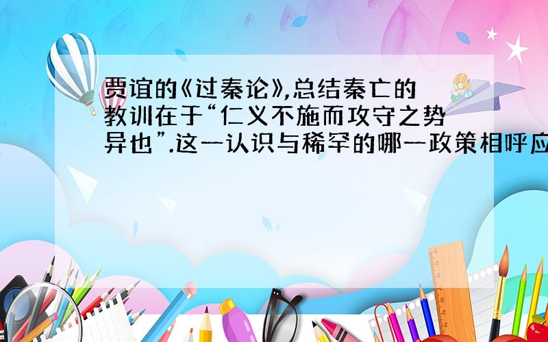 贾谊的《过秦论》,总结秦亡的教训在于“仁义不施而攻守之势异也”.这一认识与稀罕的哪一政策相呼应?