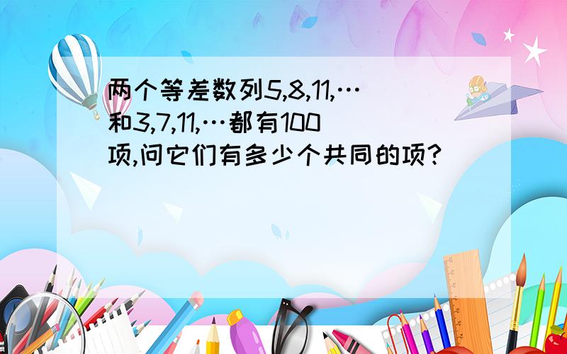 两个等差数列5,8,11,…和3,7,11,…都有100项,问它们有多少个共同的项?