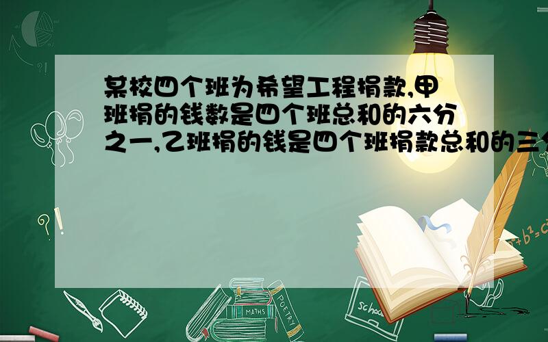 某校四个班为希望工程捐款,甲班捐的钱数是四个班总和的六分之一,乙班捐的钱是四个班捐款总和的三分之一