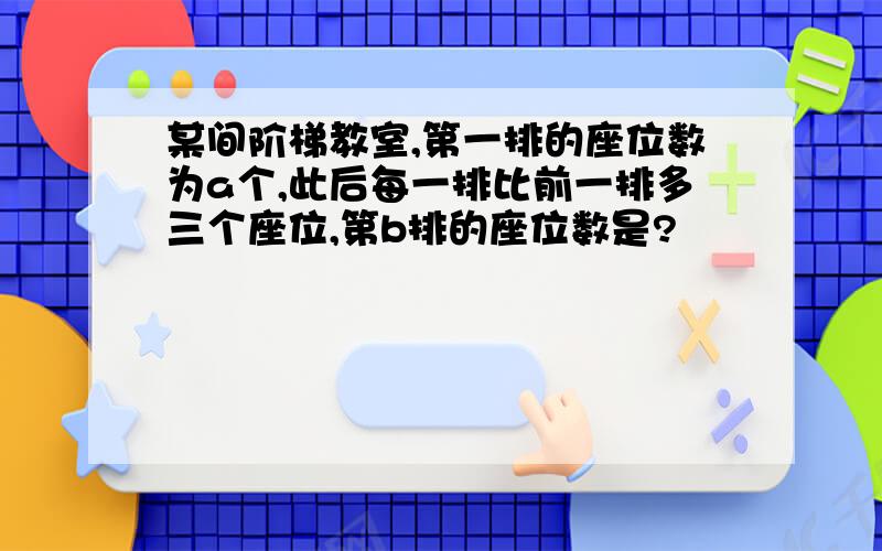 某间阶梯教室,第一排的座位数为a个,此后每一排比前一排多三个座位,第b排的座位数是?