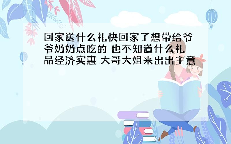 回家送什么礼快回家了想带给爷爷奶奶点吃的 也不知道什么礼品经济实惠 大哥大姐来出出主意