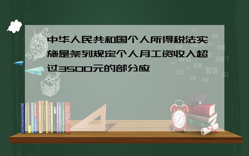 中华人民共和国个人所得税法实施是条列规定个人月工资收入超过3500元的部分应