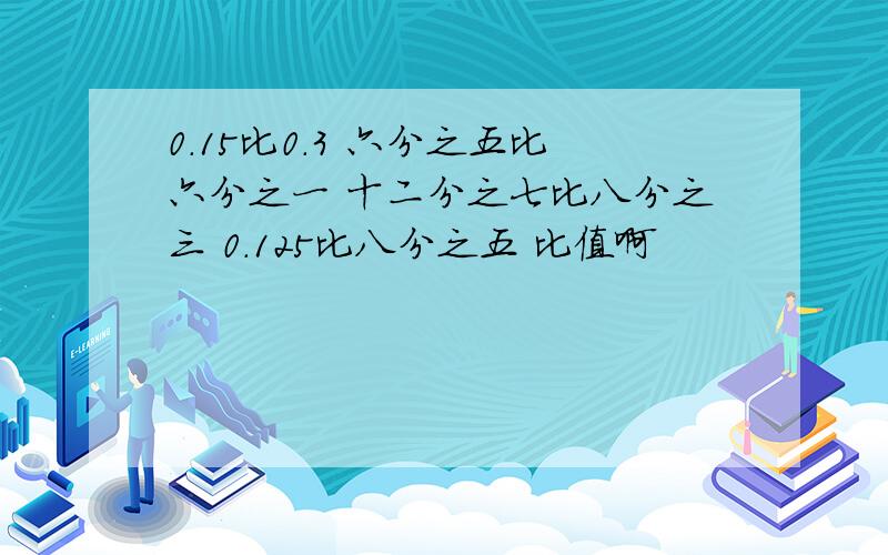 0.15比0.3 六分之五比六分之一 十二分之七比八分之三 0.125比八分之五 比值啊