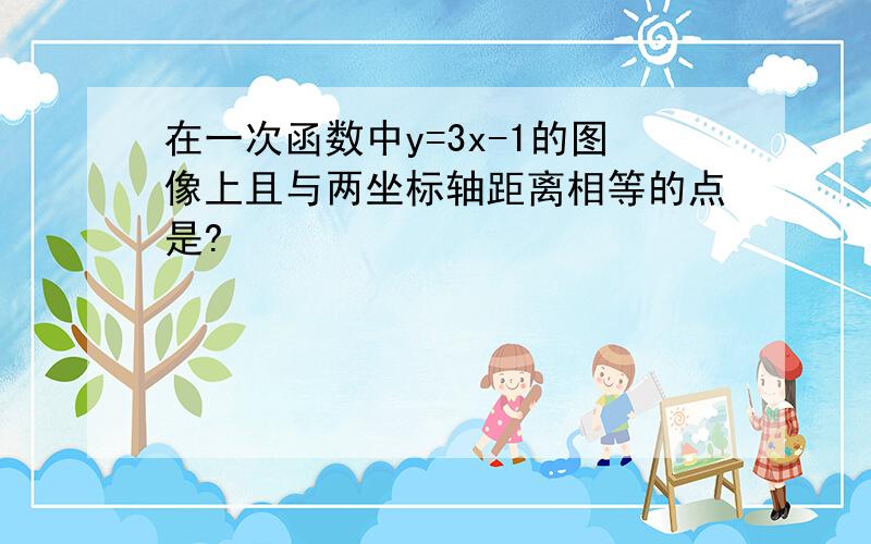 在一次函数中y=3x-1的图像上且与两坐标轴距离相等的点是?