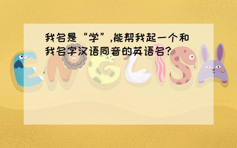 我名是“学”,能帮我起一个和我名字汉语同音的英语名?