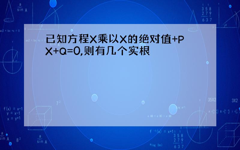 已知方程X乘以X的绝对值+PX+Q=0,则有几个实根