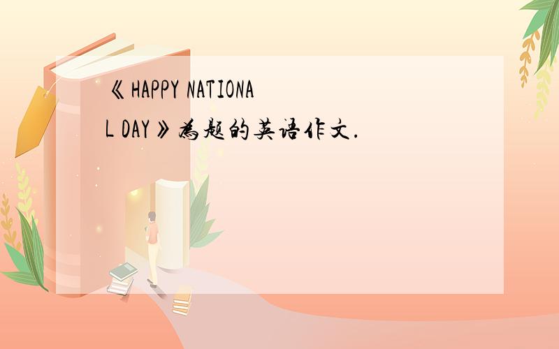 《HAPPY NATIONAL DAY》为题的英语作文.