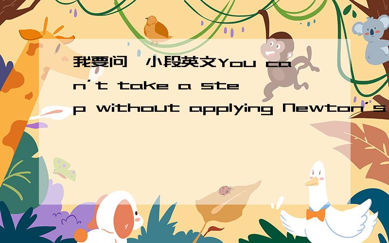 我要问一小段英文You can’t take a step without applying Newton’s thir