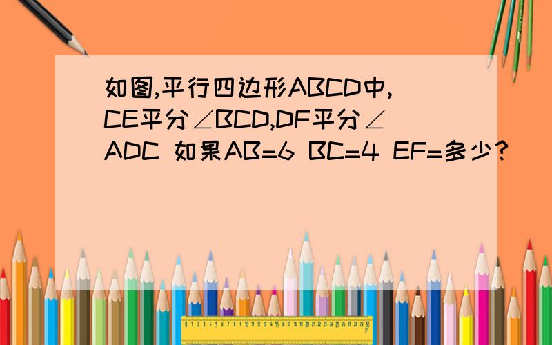 如图,平行四边形ABCD中,CE平分∠BCD,DF平分∠ADC 如果AB=6 BC=4 EF=多少?