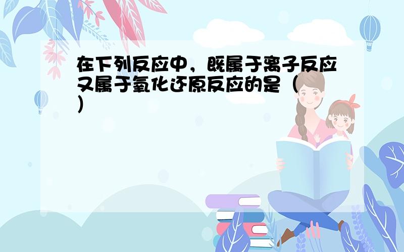 在下列反应中，既属于离子反应又属于氧化还原反应的是（　　）