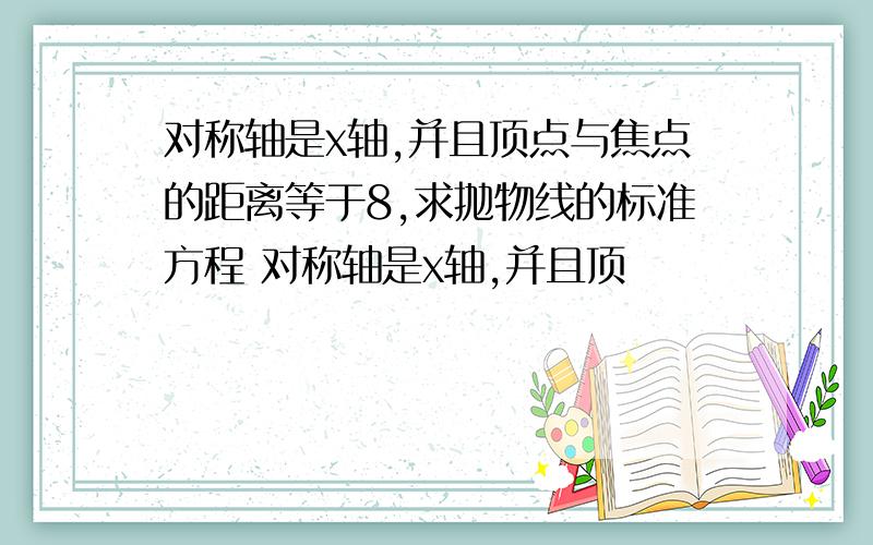 对称轴是x轴,并且顶点与焦点的距离等于8,求抛物线的标准方程 对称轴是x轴,并且顶