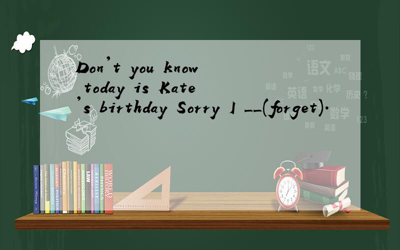 Don't you know today is Kate's birthday Sorry I __(forget).