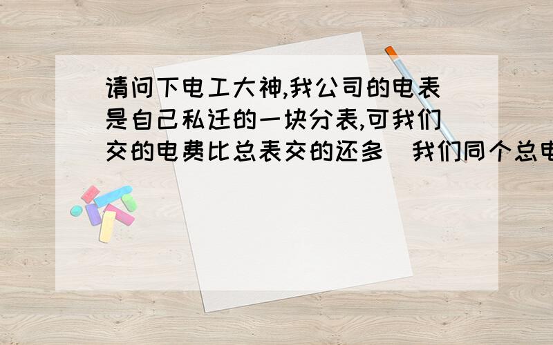 请问下电工大神,我公司的电表是自己私迁的一块分表,可我们交的电费比总表交的还多（我们同个总电表用了两个公司）可我这块私表