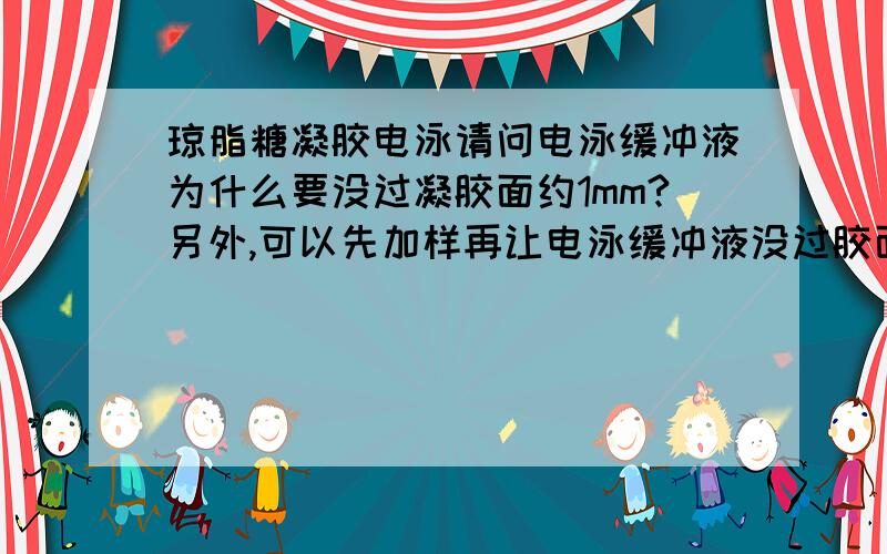 琼脂糖凝胶电泳请问电泳缓冲液为什么要没过凝胶面约1mm?另外,可以先加样再让电泳缓冲液没过胶面吗?