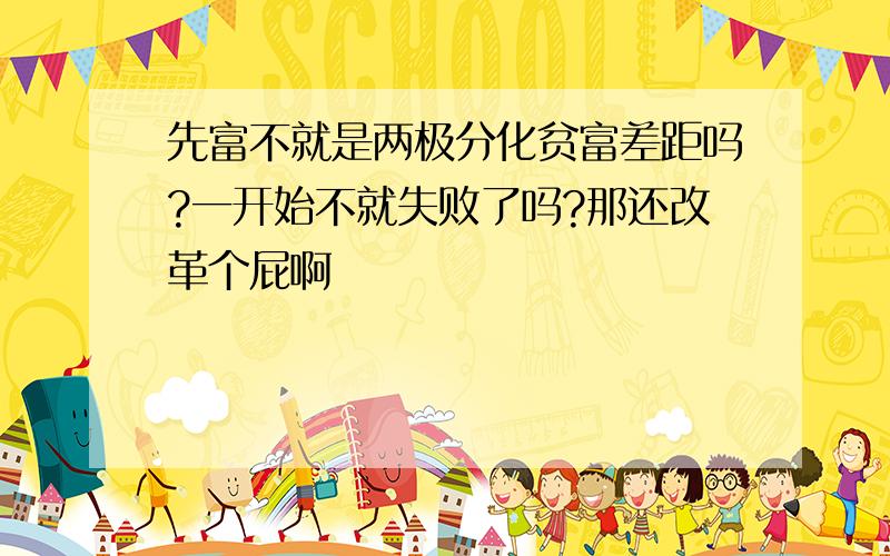 先富不就是两极分化贫富差距吗?一开始不就失败了吗?那还改革个屁啊