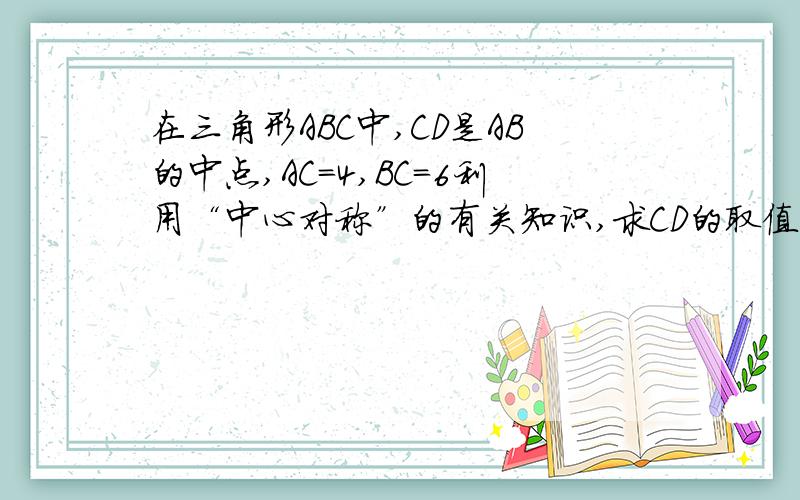 在三角形ABC中,CD是AB的中点,AC=4,BC=6利用“中心对称”的有关知识,求CD的取值范围.