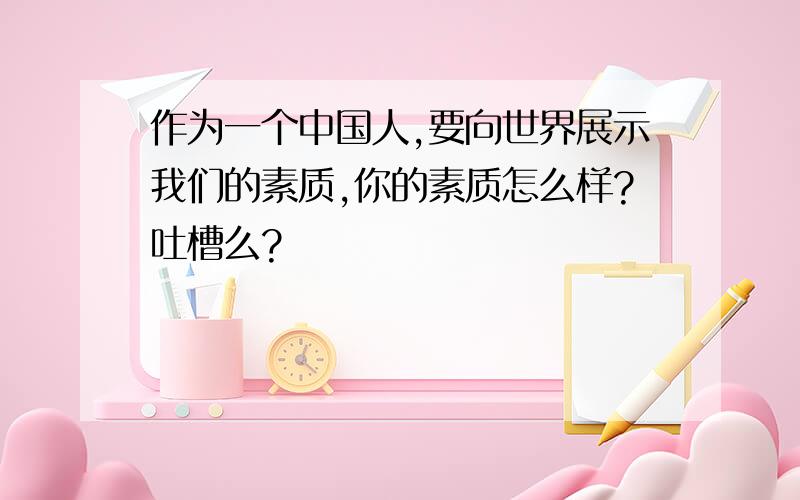 作为一个中国人,要向世界展示我们的素质,你的素质怎么样?吐槽么?