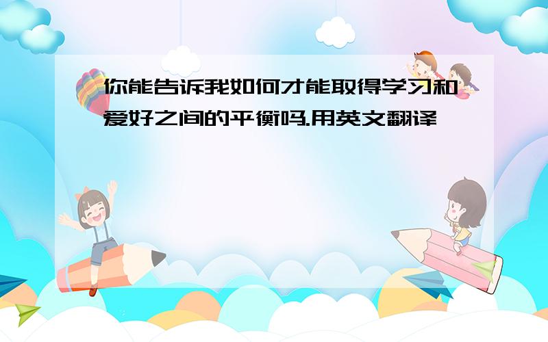 你能告诉我如何才能取得学习和爱好之间的平衡吗.用英文翻译